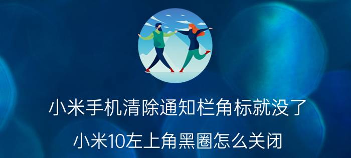 小米手机清除通知栏角标就没了 小米10左上角黑圈怎么关闭？